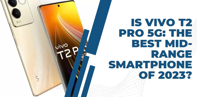 Is vivo T2 Pro 5G: The Best Mid-Range Smartphone of 2023?